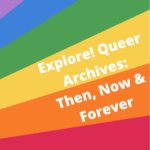 Explore! Queer Archives: Then, Now & Forever