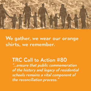 Image: silhouettes of families holding hands. Text: We gather, we wear our orange shirts, we remember. TRC Call to Action #80 "...ensure that public commemoration of the history and legacy of residential schools remains a vital component of the reconciliation process"