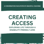A conversation facilitated by Graceful Coaching. Creating Access: exploring life through a disability-friendly lens